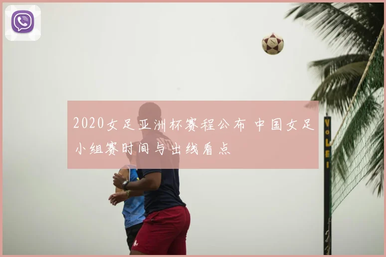 2020女足亚洲杯赛程公布 中国女足小组赛时间与出线看点