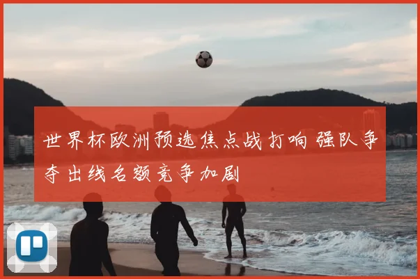 世界杯欧洲预选焦点战打响 强队争夺出线名额竞争加剧