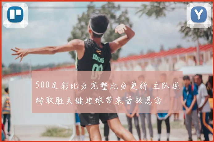 500足彩比分完整比分更新 主队逆转取胜关键进球带来晋级悬念