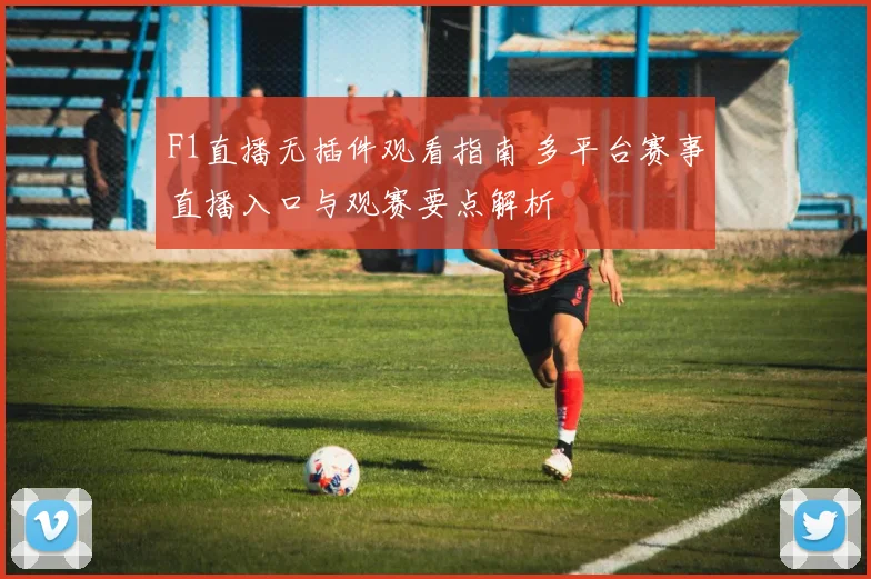 F1直播无插件观看指南 多平台赛事直播入口与观赛要点解析