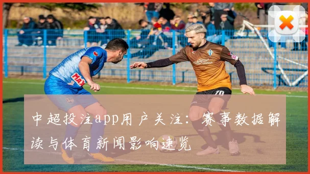 中超投注app用户关注：赛事数据解读与体育新闻影响速览