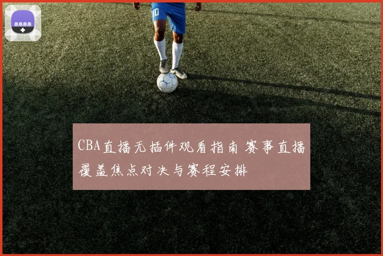 CBA直播无插件观看指南 赛事直播覆盖焦点对决与赛程安排