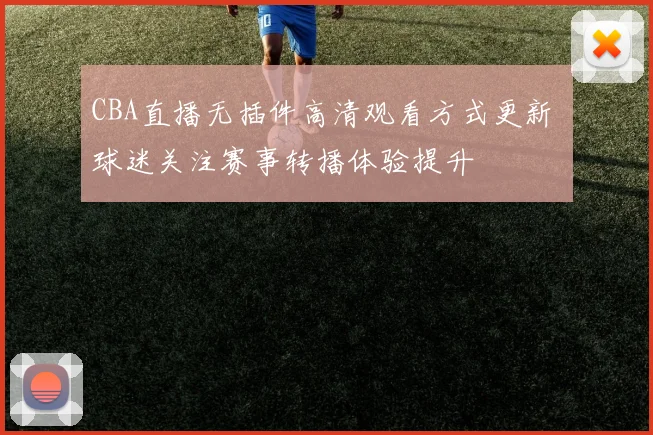 CBA直播无插件高清观看方式更新 球迷关注赛事转播体验提升