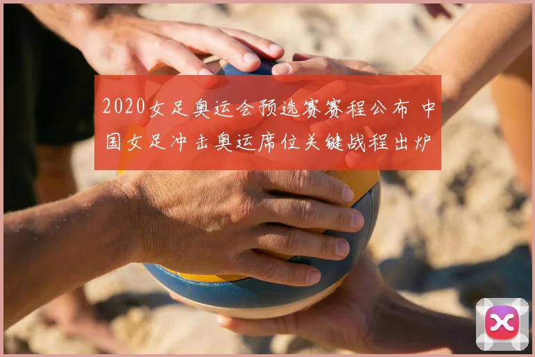 2020女足奥运会预选赛赛程公布 中国女足冲击奥运席位关键战程出炉