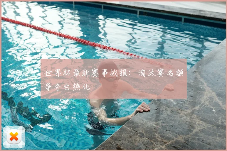 世界杯最新赛事战报:淘汰赛名额争夺白热化