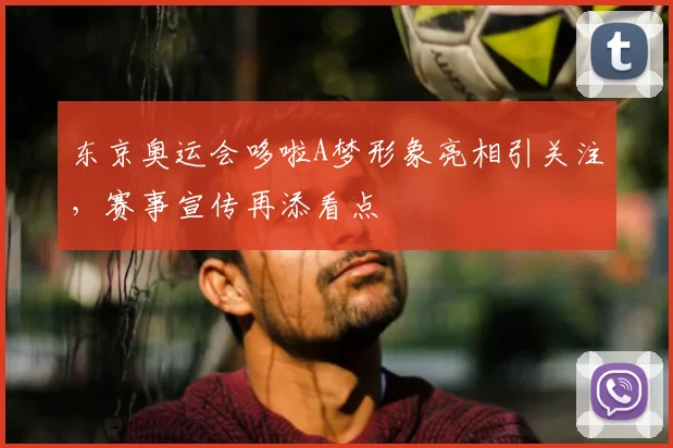 东京奥运会哆啦A梦形象亮相引关注,赛事宣传再添看点