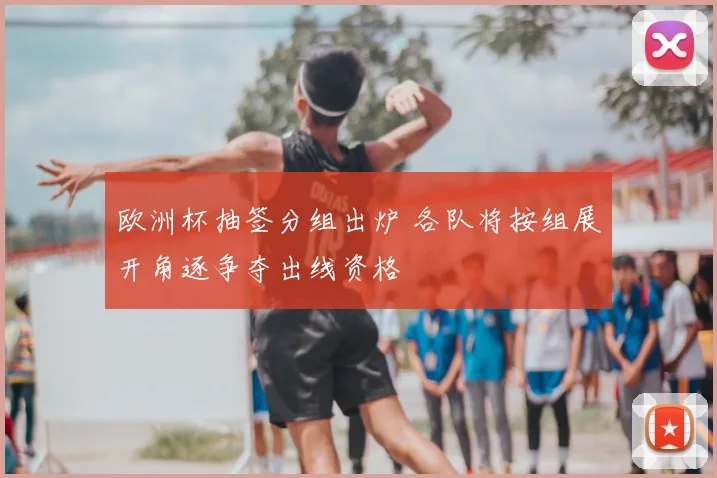 欧洲杯抽签分组出炉 各队将按组展开角逐争夺出线资格