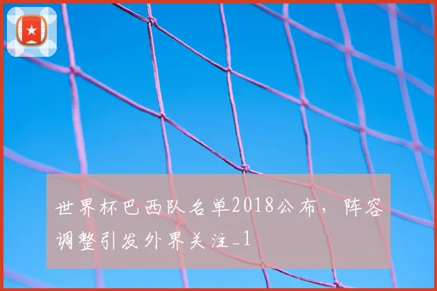 世界杯巴西队名单2018公布,阵容调整引发外界关注_1