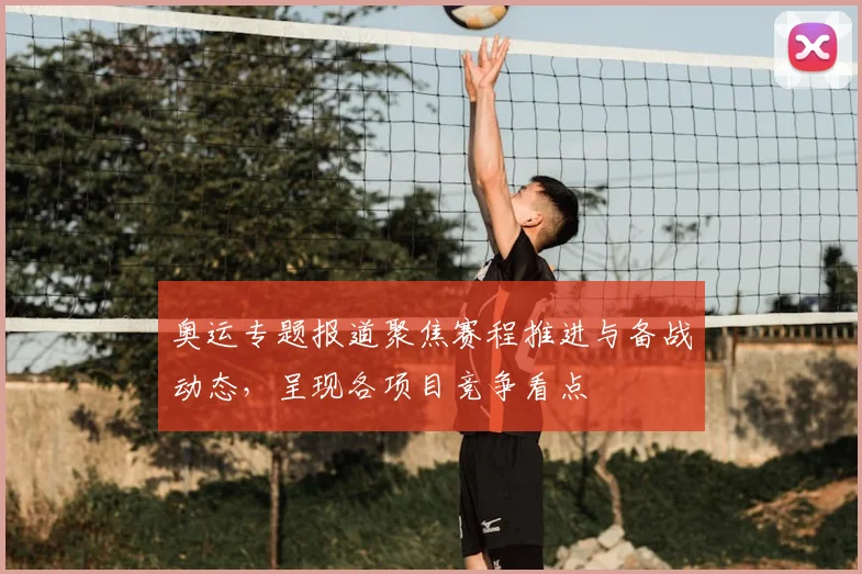 奥运专题报道聚焦赛程推进与备战动态,呈现各项目竞争看点