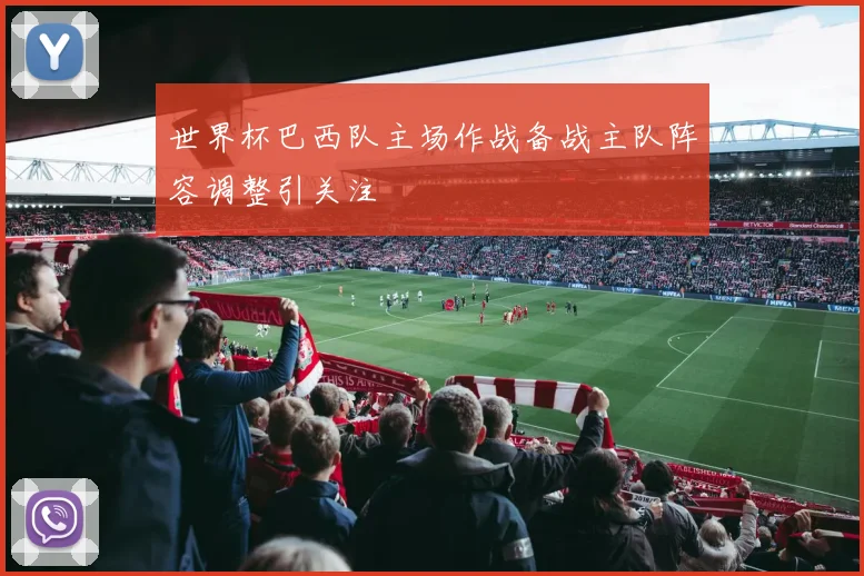 世界杯巴西队主场作战备战主队阵容调整引关注