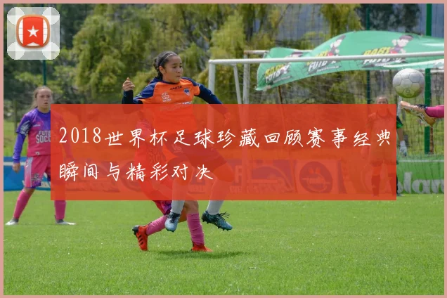 2018世界杯足球珍藏回顾赛事经典瞬间与精彩对决