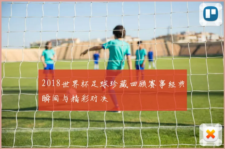 2018世界杯足球珍藏回顾赛事经典瞬间与精彩对决