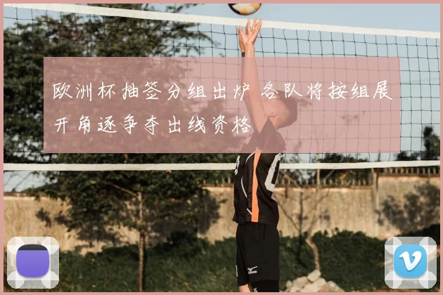 欧洲杯抽签分组出炉 各队将按组展开角逐争夺出线资格