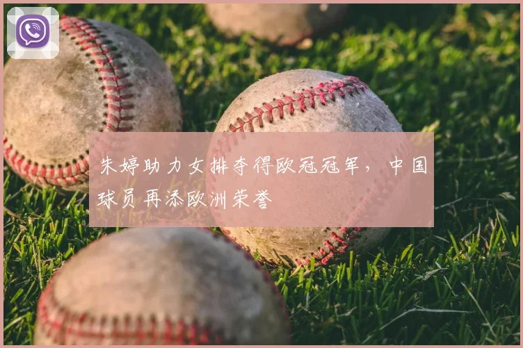 朱婷助力女排夺得欧冠冠军,中国球员再添欧洲荣誉