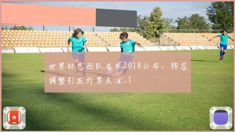 世界杯巴西队名单2018公布,阵容调整引发外界关注_1