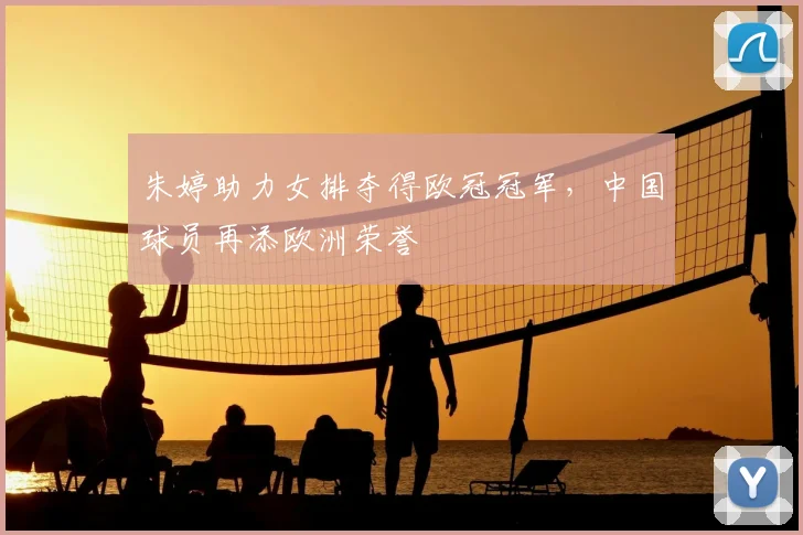 朱婷助力女排夺得欧冠冠军,中国球员再添欧洲荣誉