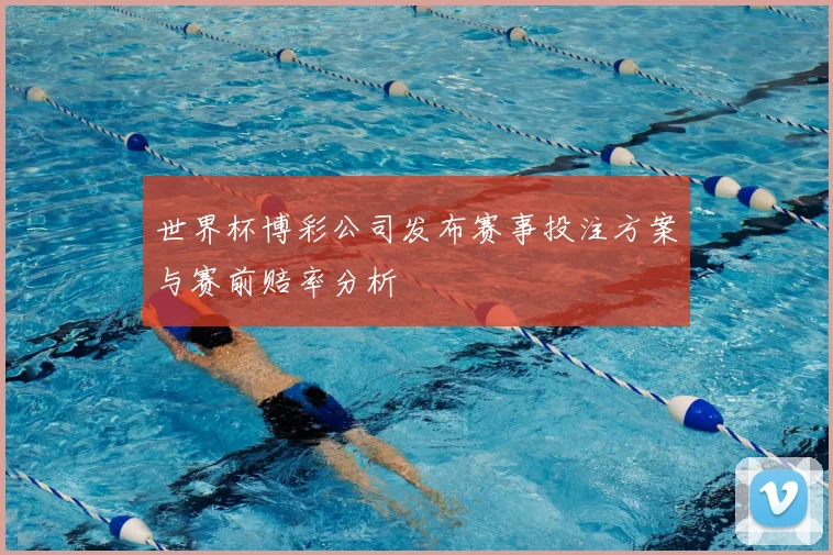 世界杯博彩公司发布赛事投注方案与赛前赔率分析