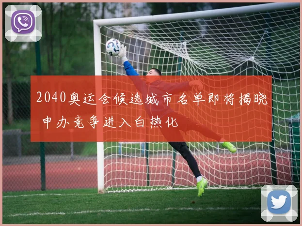 2040奥运会候选城市名单即将揭晓 申办竞争进入白热化