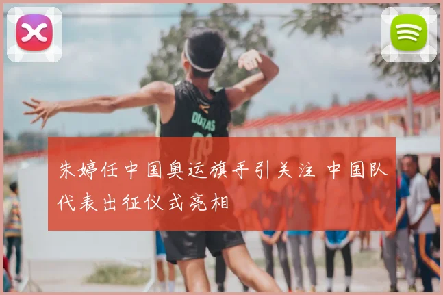 朱婷任中国奥运旗手引关注 中国队代表出征仪式亮相
