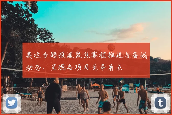 奥运专题报道聚焦赛程推进与备战动态,呈现各项目竞争看点