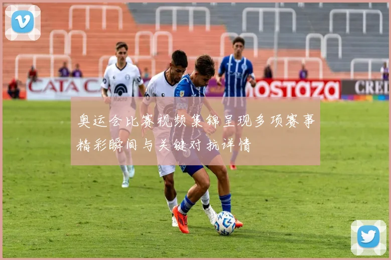 奥运会比赛视频集锦呈现多项赛事精彩瞬间与关键对抗详情